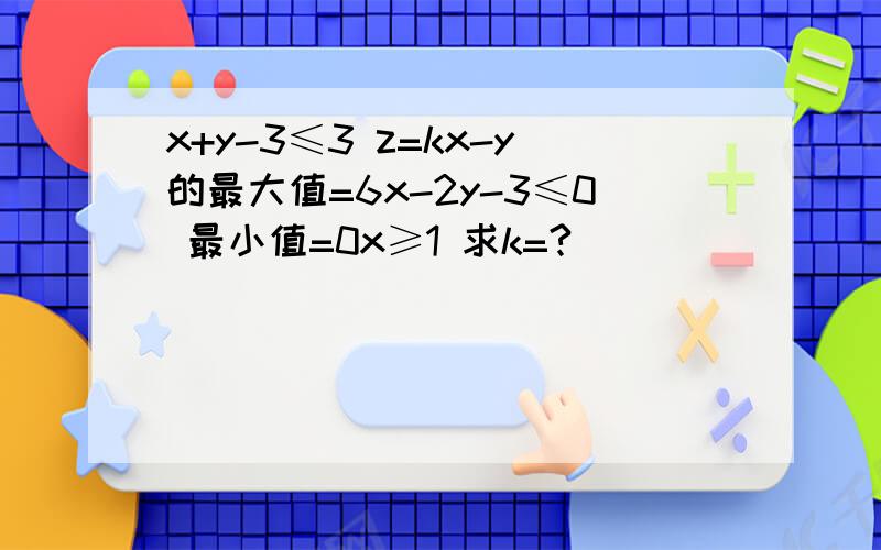 x+y-3≤3 z=kx-y的最大值=6x-2y-3≤0 最小值=0x≥1 求k=?