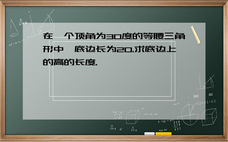 在一个顶角为30度的等腰三角形中,底边长为20.求底边上的高的长度.