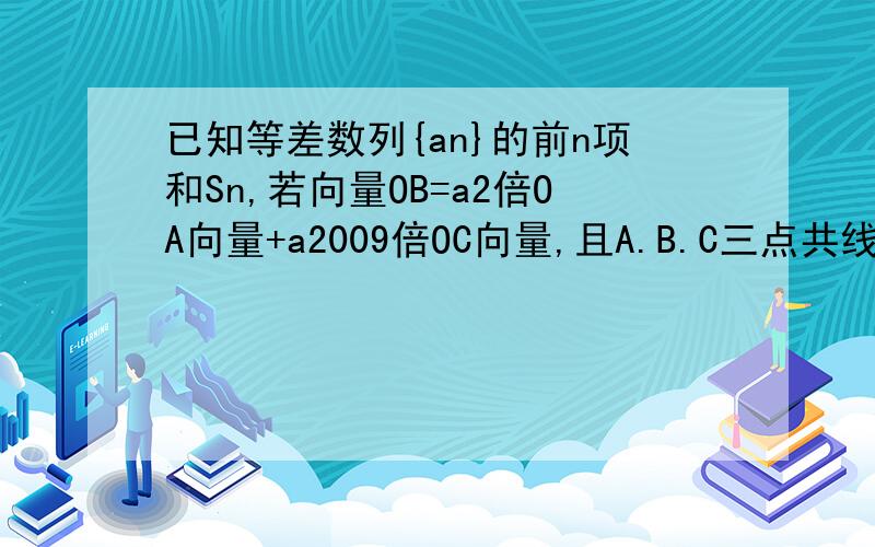 已知等差数列{an}的前n项和Sn,若向量OB=a2倍OA向量+a2009倍OC向量,且A.B.C三点共线（该直线不过原点O）.则S2010=?答案1005.（a2与a2009为数列的项）a2是第二项，a2009是第2009项