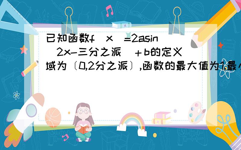 已知函数f(x)=2asin（2x-三分之派）＋b的定义域为〔0,2分之派〕,函数的最大值为1,最小值为－5,求a和b的值