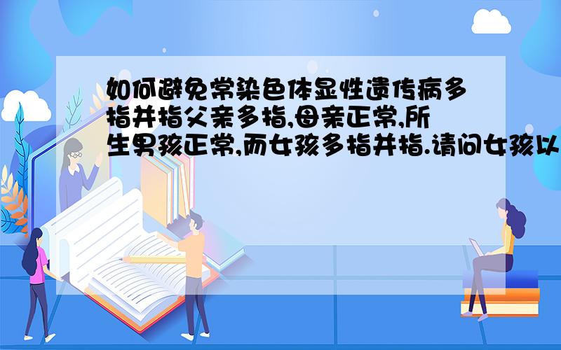 如何避免常染色体显性遗传病多指并指父亲多指,母亲正常,所生男孩正常,而女孩多指并指.请问女孩以后生的孩子多指并指遗传率多大