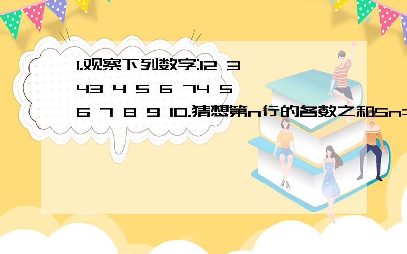 1.观察下列数字:12 3 43 4 5 6 74 5 6 7 8 9 10.猜想第n行的各数之和Sn=______2.依次计算(1-1/2),(1-1/2)(1-1/3),(1-1/2)(1-1/3)(1-1/4),...的值;根据计算结果猜想Tn=(1-1/2)(1-1/3)(1-1/4)...(1-1/(n+1)) (n∈N*)的表达式,并用数