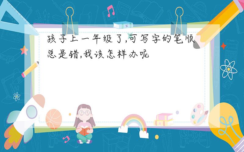 孩子上一年级了,可写字的笔顺总是错,我该怎样办呢