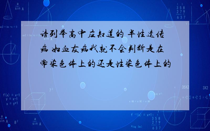 请列举高中应知道的 半性遗传病 如血友病我就不会判断是在常染色体上的还是性染色体上的