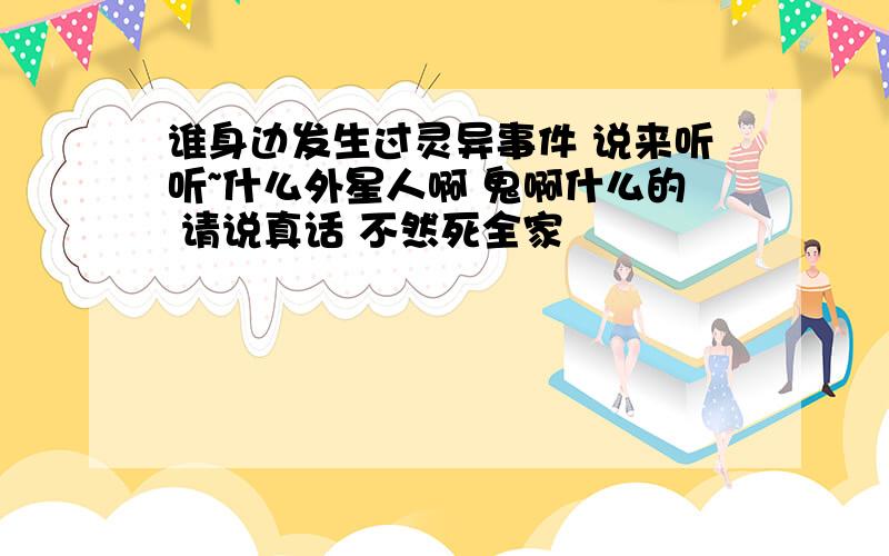 谁身边发生过灵异事件 说来听听~什么外星人啊 鬼啊什么的 请说真话 不然死全家