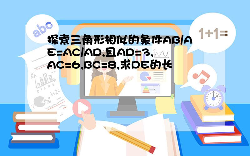 探索三角形相似的条件AB/AE=AC/AD,且AD=3,AC=6,BC=8,求DE的长