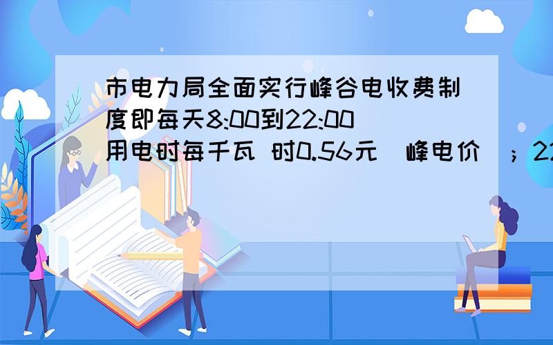 市电力局全面实行峰谷电收费制度即每天8:00到22:00用电时每千瓦 时0.56元（峰电价）；22:00到次日8:00用电时每千瓦 时0.28元（谷电价）.过去的电价是每千瓦 时0.53元,一居民家庭2008年6月份付电