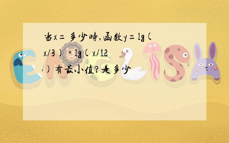 当x=多少时,函数y=lg(x/3) * lg(x/12)有最小值?是多少