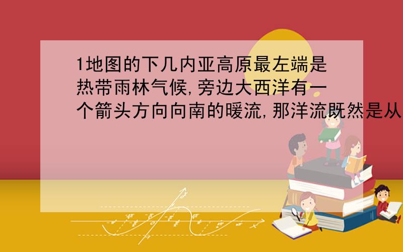 1地图的下几内亚高原最左端是热带雨林气候,旁边大西洋有一个箭头方向向南的暖流,那洋流既然是从高伟向低伟流,和加那利寒流一样流下来,咋是暖流呢?而加那利是寒流2风形成时怎么没有摩