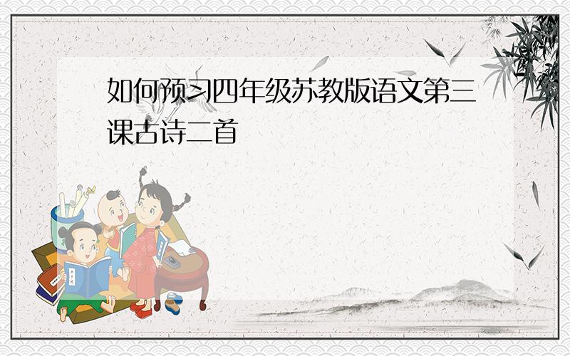 如何预习四年级苏教版语文第三课古诗二首