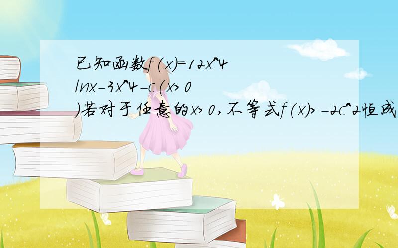 已知函数f(x)=12x^4lnx-3x^4-c(x>0)若对于任意的x>0,不等式f(x)>-2c^2恒成立,求c的取值范围