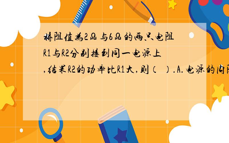 将阻值为2Ω与6Ω的两只电阻R1与R2分别接到同一电源上,结果R2的功率比R1大,则（ ）.A.电源的内阻大于2ΩB.电源的内阻一定小于6ΩC.两电阻并联后接此电源,其总功率一定小于只接R1时R1消耗的功