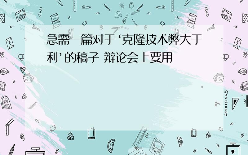 急需一篇对于‘克隆技术弊大于利’的稿子 辩论会上要用