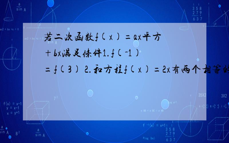 若二次函数f(x)=ax平方+bx满足条件1.f(-1)=f(3) 2.和方程f(x)=2x有两个相等的实数根.求实数ab的值若二次函数f(x)=ax平方+bx满足条件1.f(-1)=f(3) 2.和方程f(x)=2x有两个相等的实数根.求实数ab 求详解