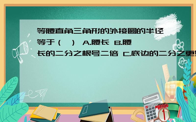 等腰直角三角形的外接圆的半径等于（ ） A.腰长 B.腰长的二分之根号二倍 C.底边的二分之更好二倍 D.腰上的高