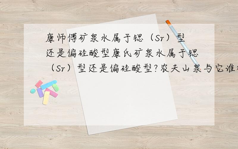 康师傅矿泉水属于锶（Sr）型还是偏硅酸型康氏矿泉水属于锶（Sr）型还是偏硅酸型?农夫山泉与它谁得比较好?