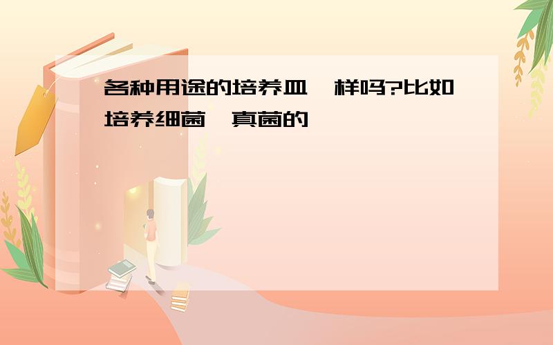 各种用途的培养皿一样吗?比如培养细菌、真菌的