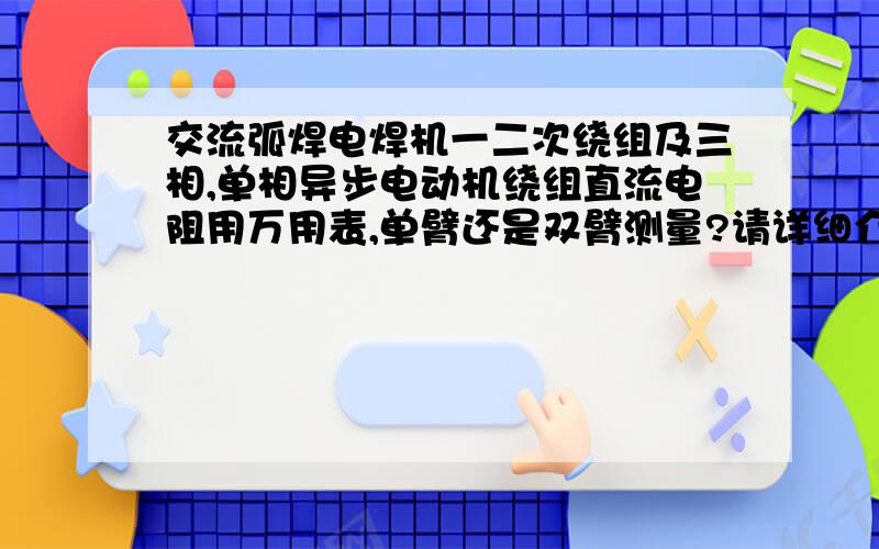 交流弧焊电焊机一二次绕组及三相,单相异步电动机绕组直流电阻用万用表,单臂还是双臂测量?请详细介绍下.