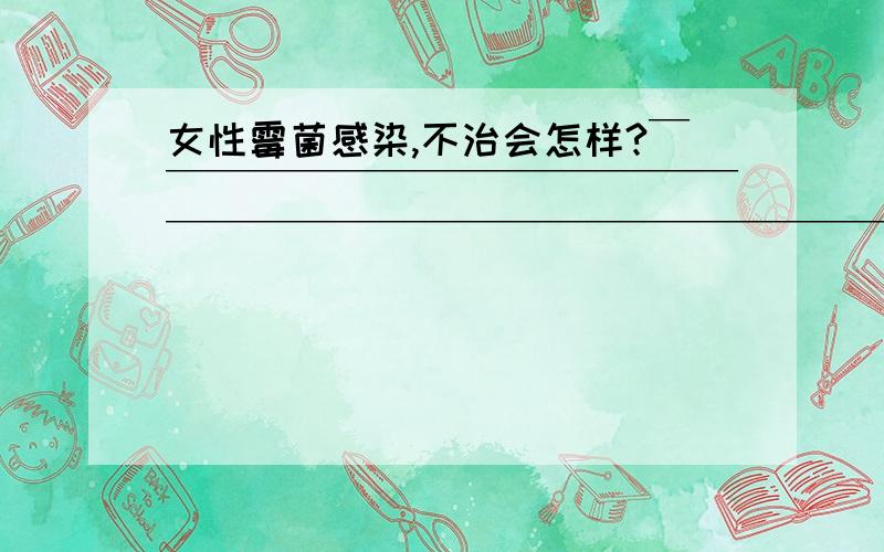 女性霉菌感染,不治会怎样?￣￣￣￣￣￣￣￣￣￣￣￣￣￣￣￣￣￣￣￣￣￣￣￣￣￣￣￣￣￣￣￣￣