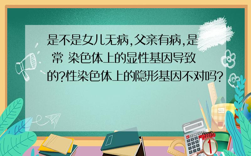 是不是女儿无病,父亲有病,是 常 染色体上的显性基因导致的?性染色体上的隐形基因不对吗?