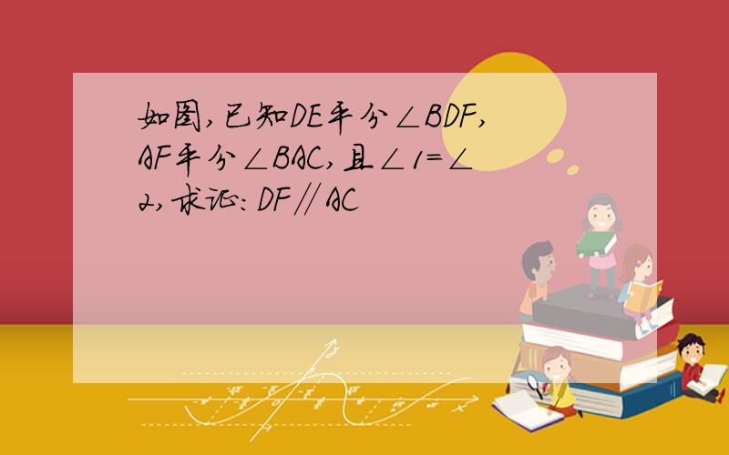 如图,已知DE平分∠BDF,AF平分∠BAC,且∠1=∠2,求证：DF∥AC