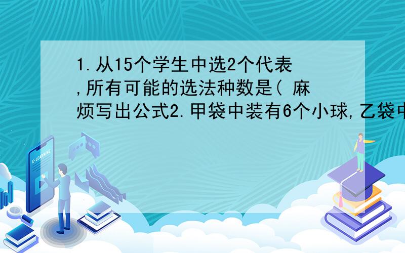 1.从15个学生中选2个代表,所有可能的选法种数是( 麻烦写出公式2.甲袋中装有6个小球,乙袋中装有4个小球,所有小球颜色不相同,现从甲袋中取2个小球,乙袋中取1个小球,则取出3个小球的不同选