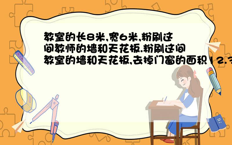 教室的长8米,宽6米,粉刷这间教师的墙和天花板.粉刷这间教室的墙和天花板,去掉门窗的面积12.3米,一共要粉刷多少平方米?