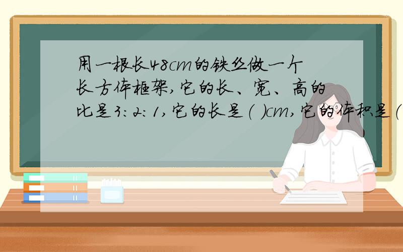 用一根长48cm的铁丝做一个长方体框架,它的长、宽、高的比是3:2:1,它的长是（ ）cm,它的体积是（ ）cm3