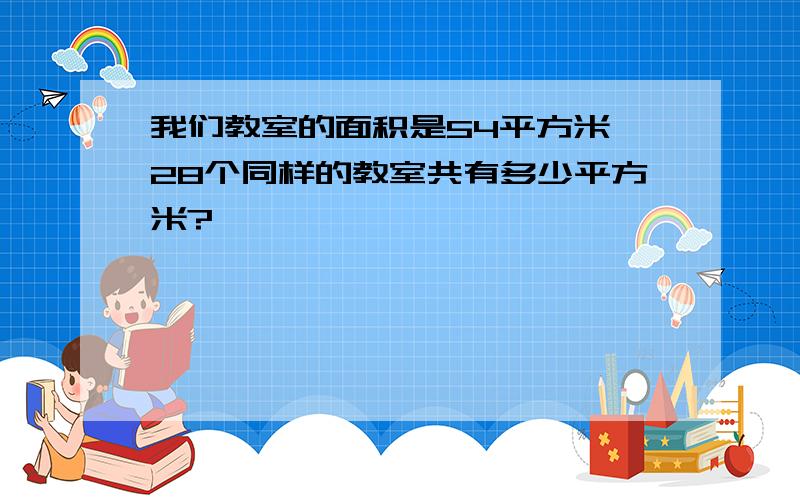 我们教室的面积是54平方米,28个同样的教室共有多少平方米?