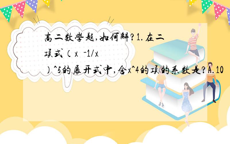 高二数学题,如何解?1.在二项式（x²-1/x）^5的展开式中,含x^4的项的系数是?A.10      B.-10     C.5    D.-52.下列结论：①在回归分析中,可用相关指数R²的值判断模型的拟合效果,R²越大,模型