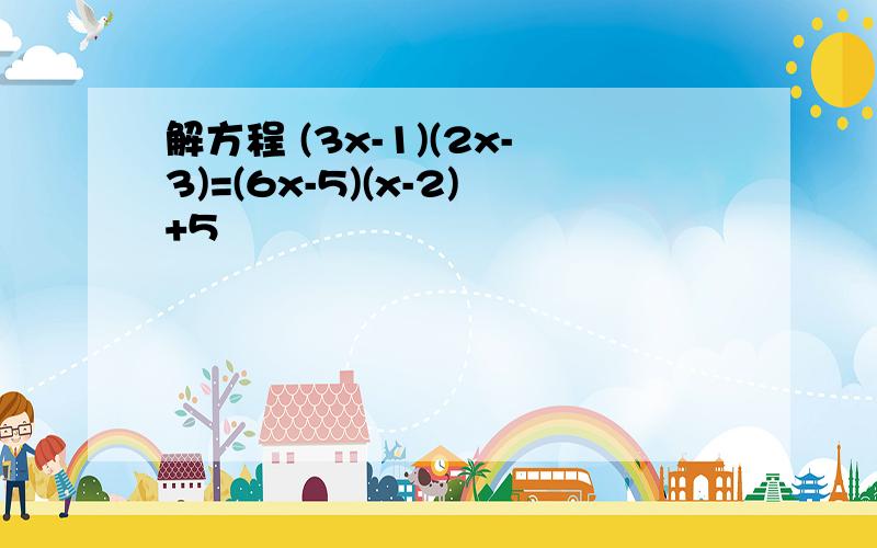 解方程 (3x-1)(2x-3)=(6x-5)(x-2)+5