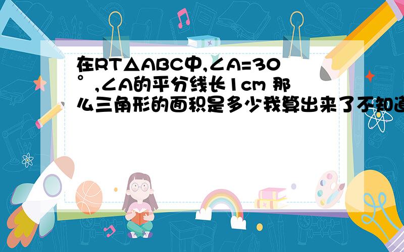 在RT△ABC中,∠A=30°,∠A的平分线长1cm 那么三角形的面积是多少我算出来了不知道对不对望各位大仙帮帮我