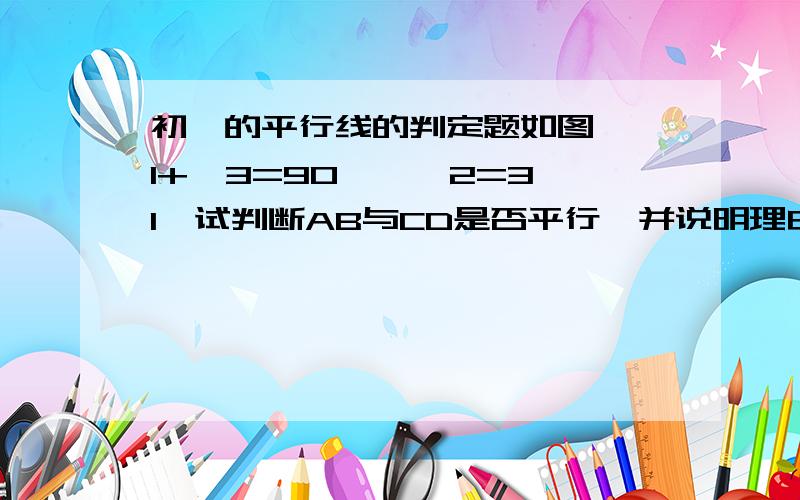 初一的平行线的判定题如图,∠1+∠3=90°,∠2=3∠1,试判断AB与CD是否平行,并说明理由.