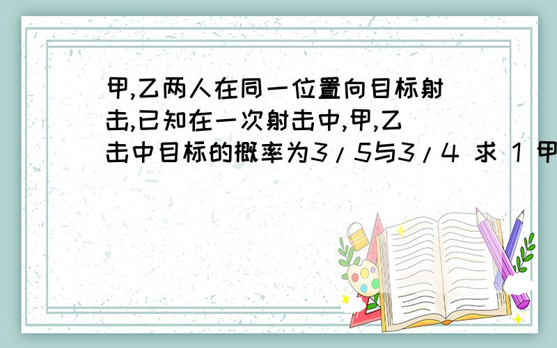 甲,乙两人在同一位置向目标射击,已知在一次射击中,甲,乙击中目标的概率为3/5与3/4 求 1 甲射击两次 至少击中目标依次的概率 2甲,乙两人各射击两次,他们一共击中目标两次的概率 最好把过