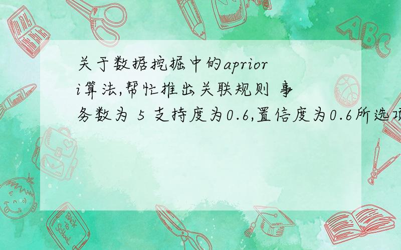 关于数据挖掘中的apriori算法,帮忙推出关联规则 事务数为 5 支持度为0.6,置信度为0.6所选项集：abcacdebcdfabcdabcdf候选集1:abcdef频繁集1:abcd候选集2:abacadbcbdcd频繁集2:abacadbcbdcd