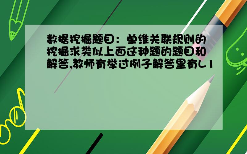 数据挖掘题目：单维关联规则的挖掘求类似上面这种题的题目和解答,教师有举过例子解答里有L1             B    I    后面还有个树状图.当然这解答和图不是同一题.A   3          C   IB   5          D