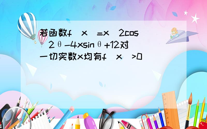 若函数f(x)=x^2cos^2θ-4xsinθ+12对一切实数x均有f(x)>0