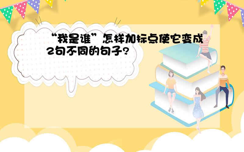 “我是谁”怎样加标点使它变成2句不同的句子?