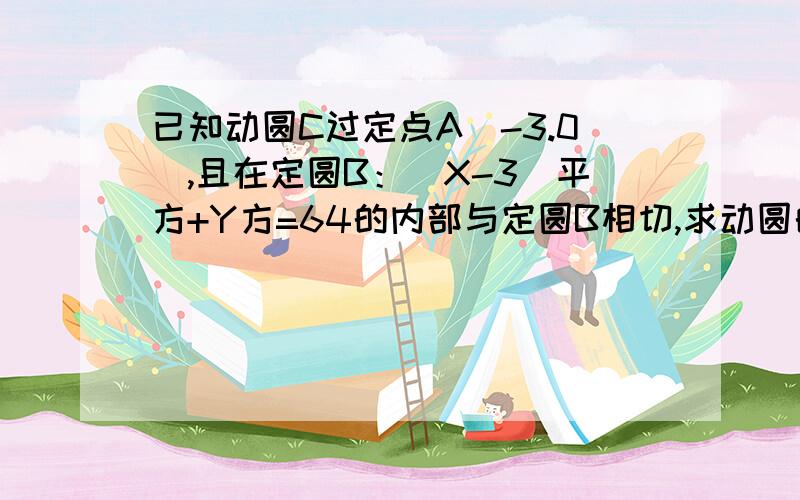 已知动圆C过定点A（-3.0）,且在定圆B：（X-3）平方+Y方=64的内部与定圆B相切,求动圆的圆心C的轨迹方程.