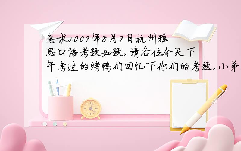 急求2009年8月9日杭州雅思口语考题如题,请各位今天下午考过的烤鸭们回忆下你们的考题,小弟我明天上午考,