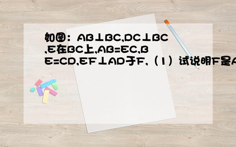 如图：AB⊥BC,DC⊥BC,E在BC上,AB=EC,BE=CD,EF⊥AD于F,（1）试说明F是AD中点；（2）求∠AEF的度数．