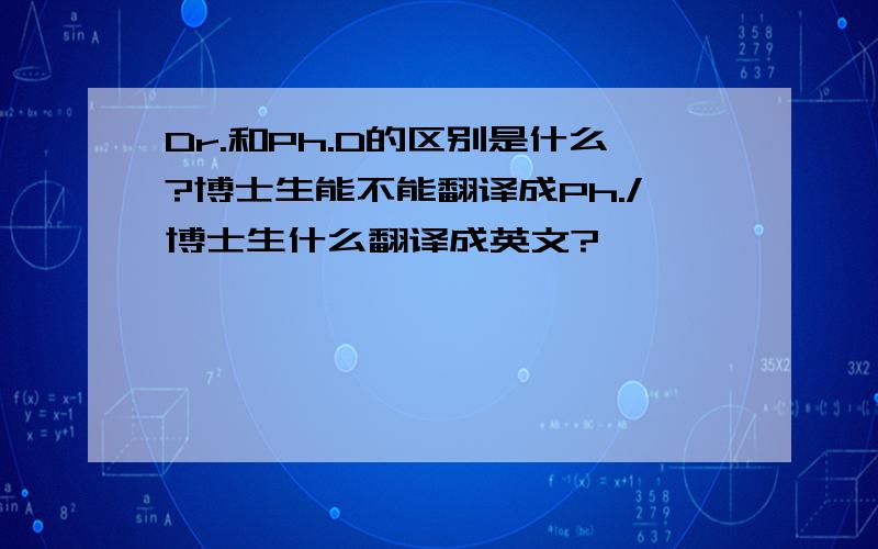 Dr.和Ph.D的区别是什么?博士生能不能翻译成Ph./博士生什么翻译成英文?