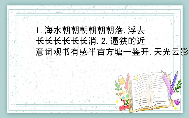 1.海水朝朝朝朝朝朝落,浮去长长长长长长消.2.逼狭的近意词观书有感半亩方塘一鉴开,天光云影共徘徊.问取那得清如许?为有源头活水来.全诗以______作比,形象地表达了作者__________________________