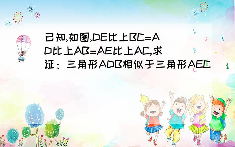 已知,如图,DE比上BC=AD比上AB=AE比上AC,求证：三角形ADB相似于三角形AEC