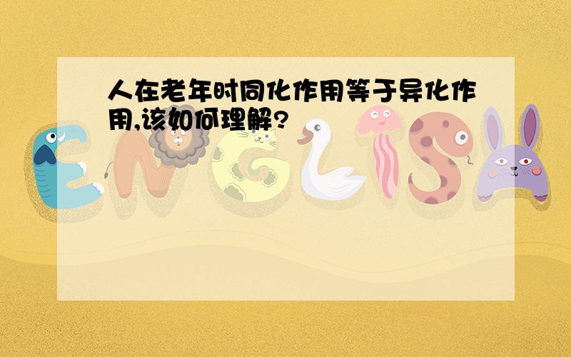 人在老年时同化作用等于异化作用,该如何理解?