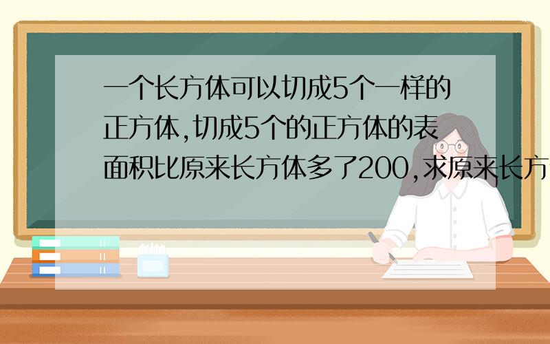 一个长方体可以切成5个一样的正方体,切成5个的正方体的表面积比原来长方体多了200,求原来长方体的表面积