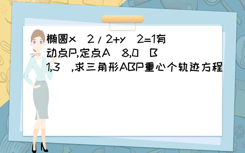 椭圆x^2/2+y^2=1有动点P,定点A（8,0）B（1,3）,求三角形ABP重心个轨迹方程