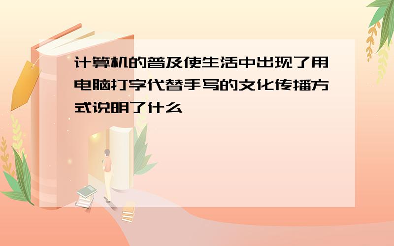 计算机的普及使生活中出现了用电脑打字代替手写的文化传播方式说明了什么