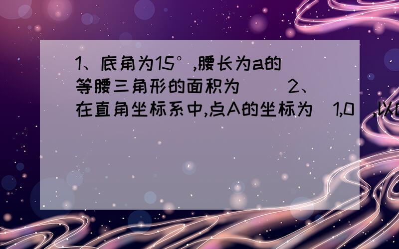 1、底角为15°,腰长为a的等腰三角形的面积为（ ）2、在直角坐标系中,点A的坐标为（1,0),以OA为边在第四象限内做等边三角形AOB,点C为x轴的正半轴上一动点（OC＞1）,连接BC,以BC为边在第四现象