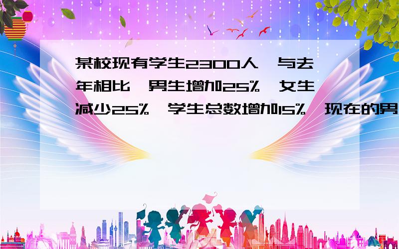 某校现有学生2300人,与去年相比,男生增加25%,女生减少25%,学生总数增加15%,现在的男、女生各多少人?